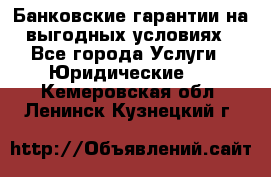Банковские гарантии на выгодных условиях - Все города Услуги » Юридические   . Кемеровская обл.,Ленинск-Кузнецкий г.